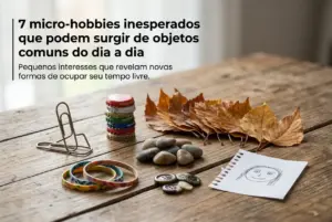 7 micro-hobbies inesperados que podem surgir de objetos comuns do dia a dia